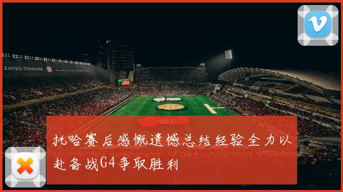 托哈赛后感慨遗憾总结经验全力以赴备战G4争取胜利