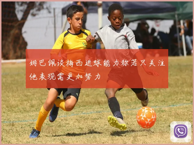 姆巴佩谈梅西进球能力称若只关注他表现需更加努力