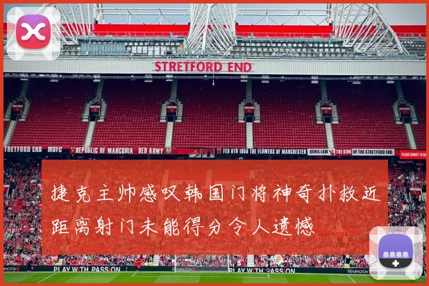 捷克主帅感叹韩国门将神奇扑救近距离射门未能得分令人遗憾