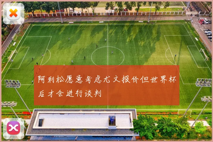 阿利松愿意考虑尤文报价但世界杯后才会进行谈判