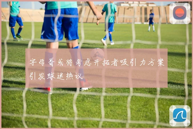 字母哥或将考虑开拓者吸引力方案引发球迷热议
