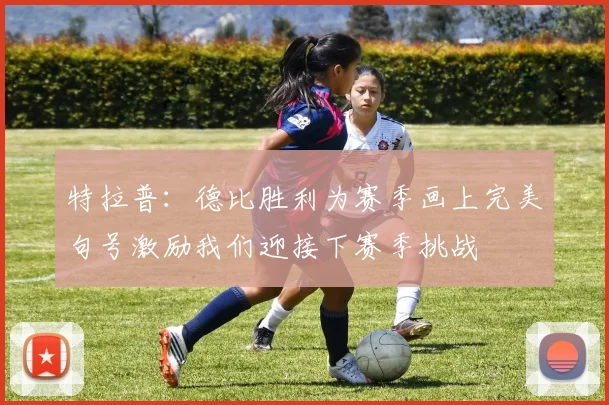 特拉普：德比胜利为赛季画上完美句号激励我们迎接下赛季挑战
