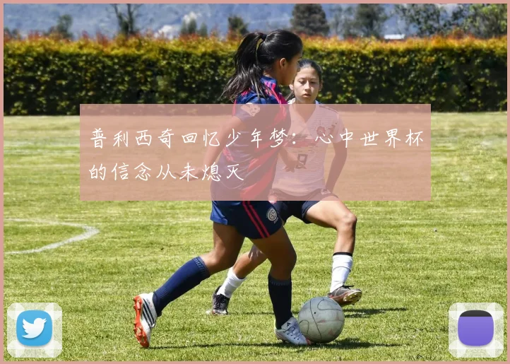 普利西奇回忆少年梦：心中世界杯的信念从未熄灭