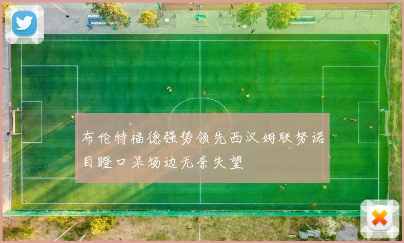 布伦特福德强势领先西汉姆联努诺目瞪口呆场边无奈失望