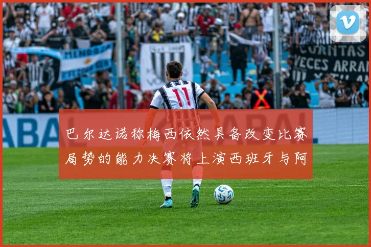 巴尔达诺称梅西依然具备改变比赛局势的能力决赛将上演西班牙与阿根廷对决
