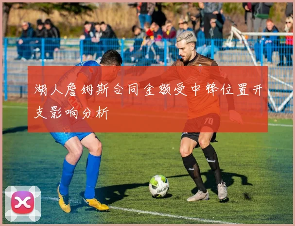 湖人詹姆斯合同金额受中锋位置开支影响分析