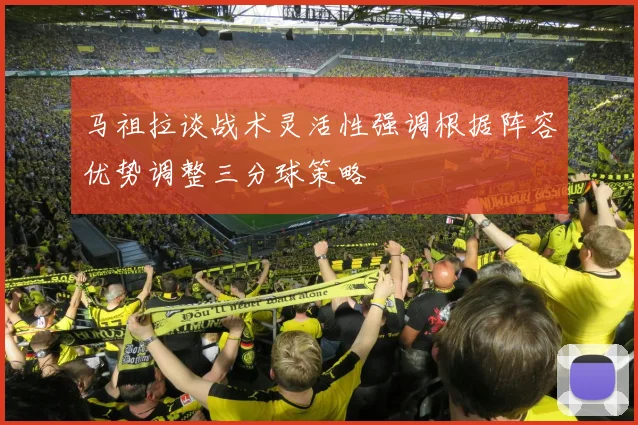 马祖拉谈战术灵活性强调根据阵容优势调整三分球策略