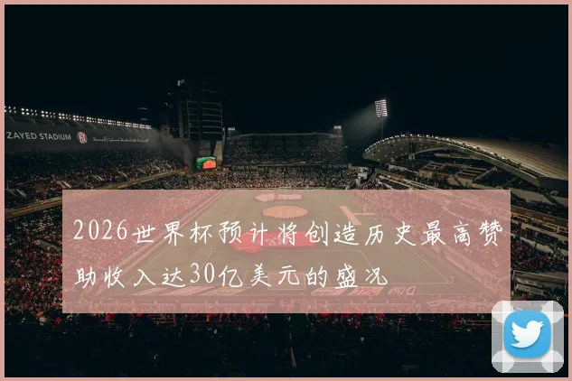 2026世界杯预计将创造历史最高赞助收入达30亿美元的盛况