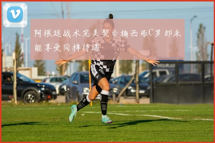阿根廷战术完美契合梅西而C罗却未能享受同样待遇