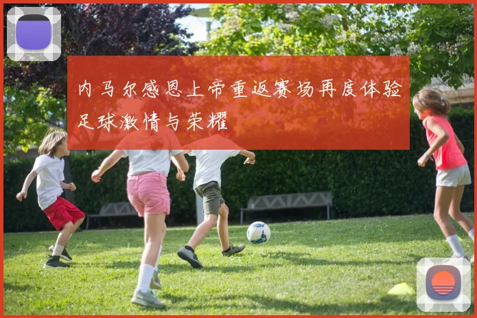 内马尔感恩上帝重返赛场再度体验足球激情与荣耀