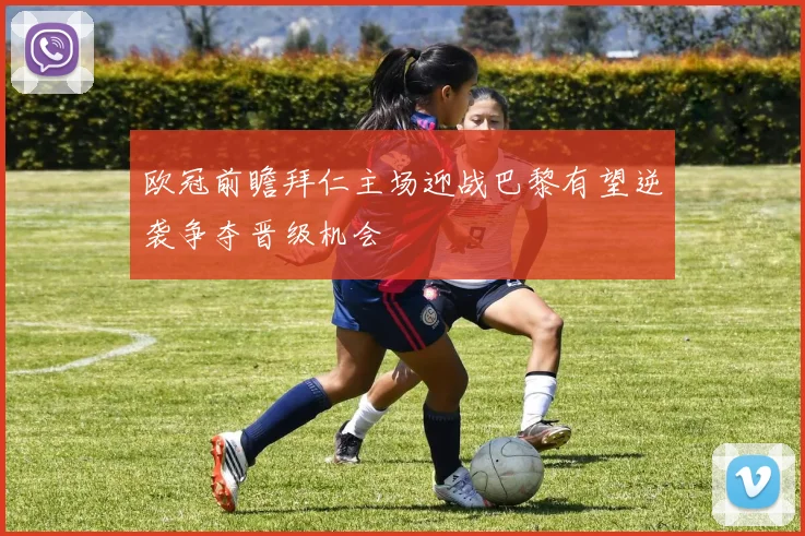 欧冠前瞻拜仁主场迎战巴黎有望逆袭争夺晋级机会