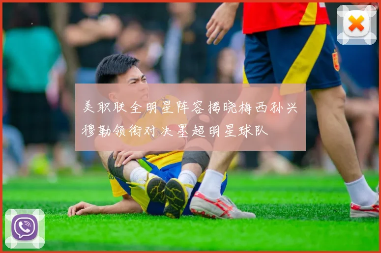 美职联全明星阵容揭晓梅西孙兴慜穆勒领衔对决墨超明星球队