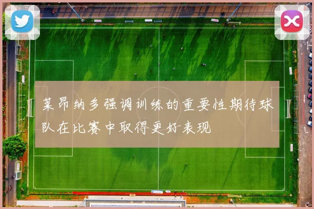莱昂纳多强调训练的重要性期待球队在比赛中取得更好表现