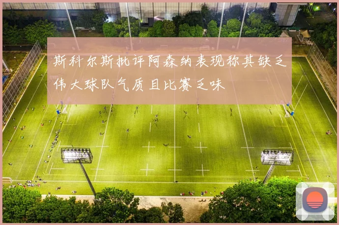 斯科尔斯批评阿森纳表现称其缺乏伟大球队气质且比赛乏味