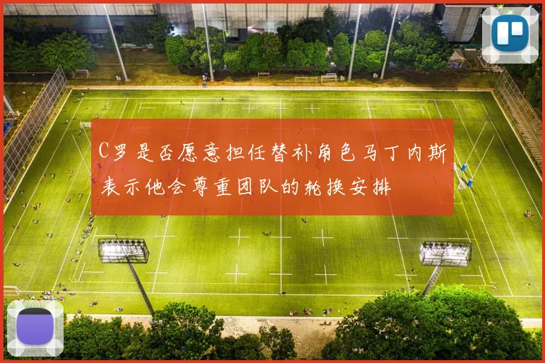C罗是否愿意担任替补角色马丁内斯表示他会尊重团队的轮换安排