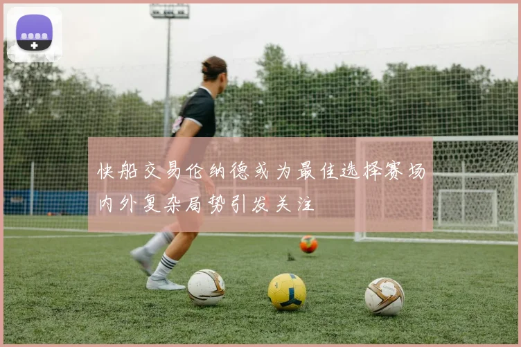 快船交易伦纳德或为最佳选择赛场内外复杂局势引发关注