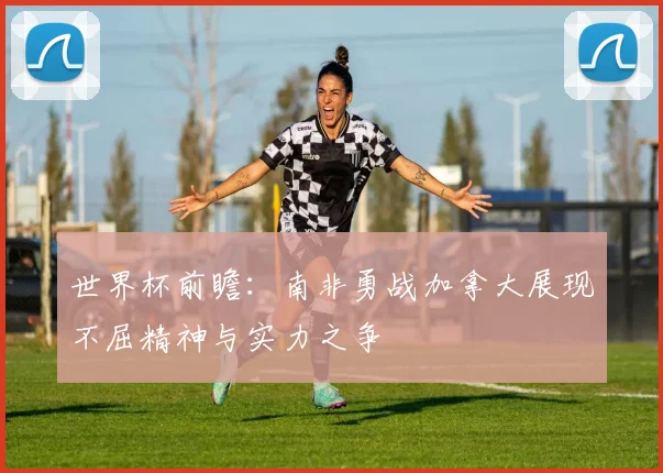 世界杯前瞻：南非勇战加拿大展现不屈精神与实力之争